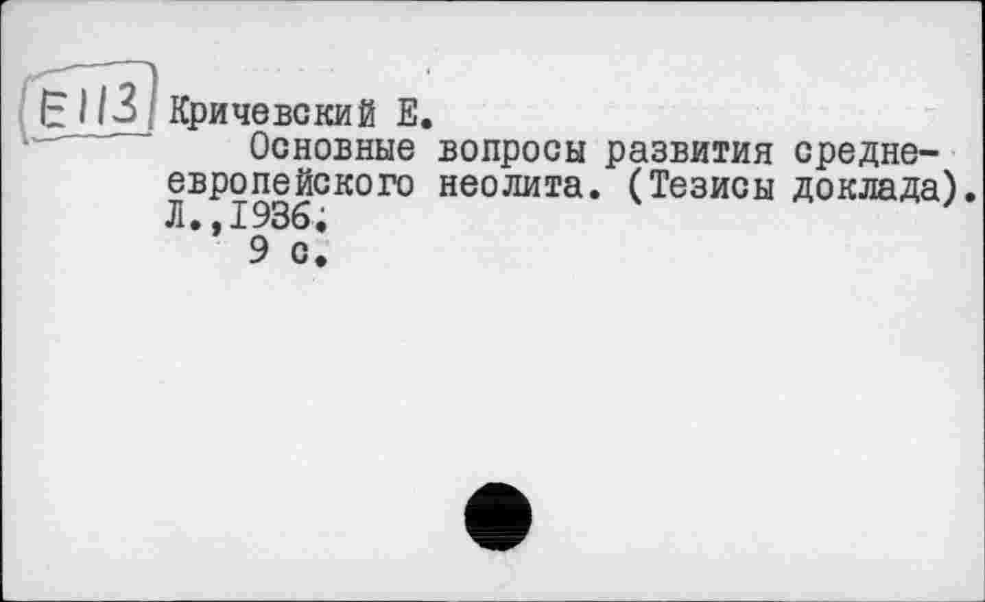 ﻿Кричевский Е
Основные европейского Л.,1936.
9 с.
вопросы развития средне-неолита. (Тезисы доклада).